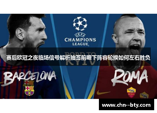 赛后欧冠之夜临场信号解析抽签前瞻下阵容轮换如何左右胜负 赛后欧冠之夜临场信号解析抽签前瞻下阵容轮换如何左右胜负