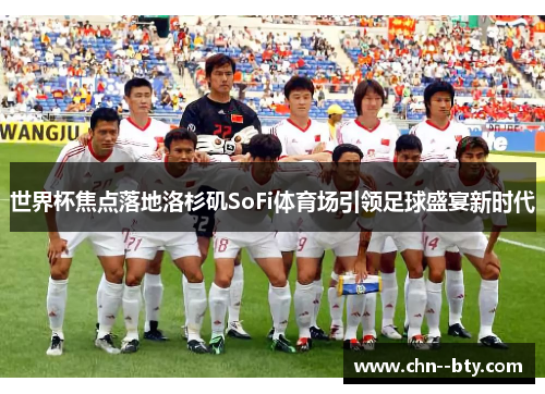 世界杯焦点落地洛杉矶SoFi体育场引领足球盛宴新时代