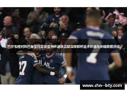 巴尔韦德对阵巴黎圣日耳曼亚洲杯进攻贡献深度解析战术价值与关键数据评估