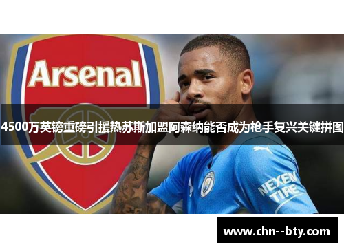 4500万英镑重磅引援热苏斯加盟阿森纳能否成为枪手复兴关键拼图 4500万英镑重磅引援热苏斯加盟阿森纳能否成为枪手复兴关键拼图