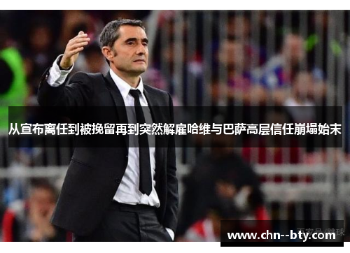 从宣布离任到被挽留再到突然解雇哈维与巴萨高层信任崩塌始末 从宣布离任到被挽留再到突然解雇哈维与巴萨高层信任崩塌始末