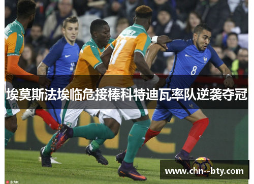 埃莫斯法埃临危接棒科特迪瓦率队逆袭夺冠 埃莫斯法埃临危接棒科特迪瓦率队逆袭夺冠