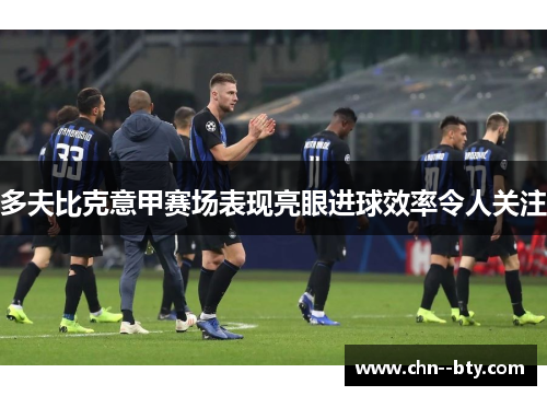 多夫比克意甲赛场表现亮眼进球效率令人关注 多夫比克意甲赛场表现亮眼进球效率令人关注