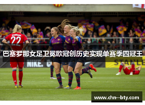 巴塞罗那女足卫冕欧冠创历史实现单赛季四冠王