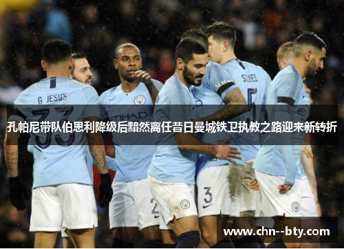 孔帕尼带队伯恩利降级后黯然离任昔日曼城铁卫执教之路迎来新转折