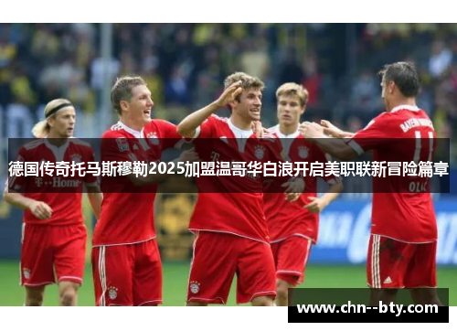 德国传奇托马斯穆勒2025加盟温哥华白浪开启美职联新冒险篇章 德国传奇托马斯穆勒2025加盟温哥华白浪开启美职联新冒险篇章