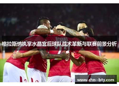 格拉斯纳执掌水晶宫后球队战术革新与联赛前景分析