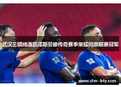 武汉三镇缔造凯泽斯劳滕传奇赛季荣耀问鼎联赛冠军 武汉三镇缔造凯泽斯劳滕传奇赛季荣耀问鼎联赛冠军