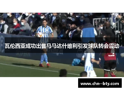 瓦伦西亚成功出售马马达什维利引发球队转会震动 瓦伦西亚成功出售马马达什维利引发球队转会震动