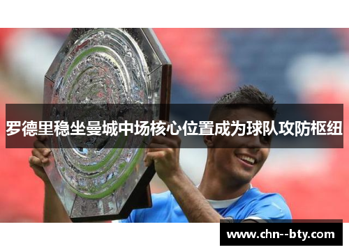 罗德里稳坐曼城中场核心位置成为球队攻防枢纽 罗德里稳坐曼城中场核心位置成为球队攻防枢纽