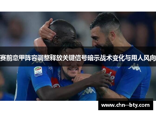 赛前意甲阵容调整释放关键信号暗示战术变化与用人风向