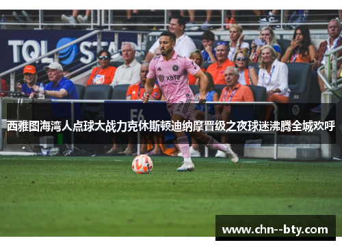 西雅图海湾人点球大战力克休斯顿迪纳摩晋级之夜球迷沸腾全城欢呼