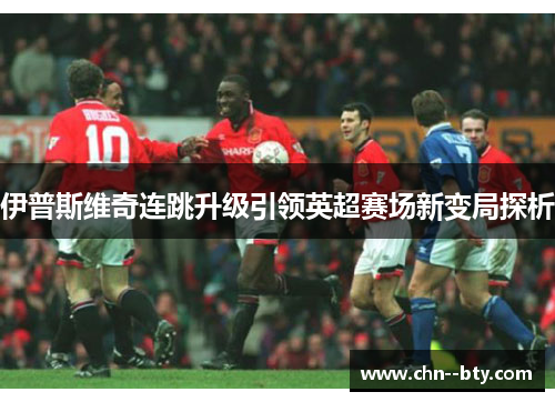 伊普斯维奇连跳升级引领英超赛场新变局探析