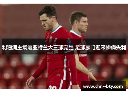 利物浦主场遭亚特兰大三球完胜 足球豪门迎来惨痛失利