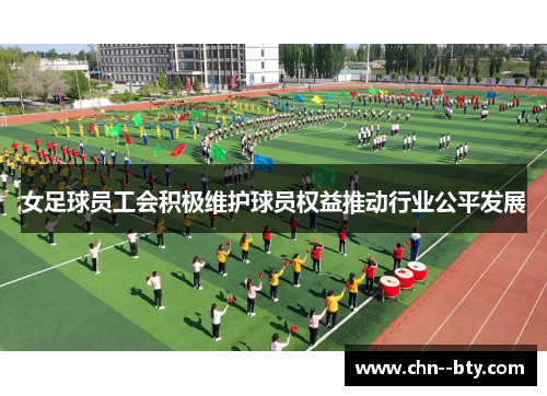 女足球员工会积极维护球员权益推动行业公平发展