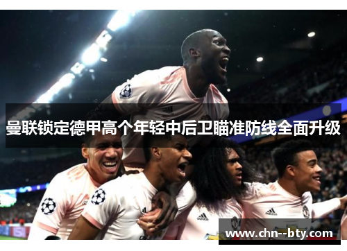 曼联锁定德甲高个年轻中后卫瞄准防线全面升级