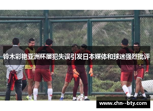 铃木彩艳亚洲杯屡犯失误引发日本媒体和球迷强烈批评 铃木彩艳亚洲杯屡犯失误引发日本媒体和球迷强烈批评