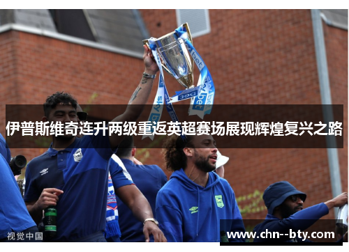 伊普斯维奇连升两级重返英超赛场展现辉煌复兴之路
