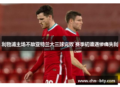 利物浦主场不敌亚特兰大三球完败 赛季初遭遇惨痛失利