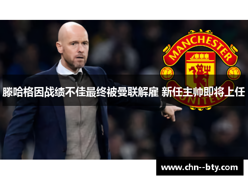 滕哈格因战绩不佳最终被曼联解雇 新任主帅即将上任 滕哈格因战绩不佳最终被曼联解雇 新任主帅即将上任