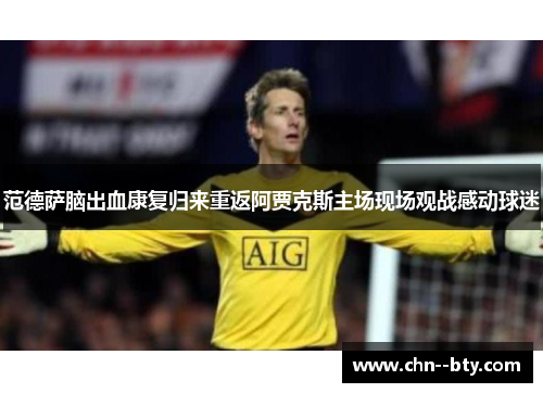 范德萨脑出血康复归来重返阿贾克斯主场现场观战感动球迷 范德萨脑出血康复归来重返阿贾克斯主场现场观战感动球迷