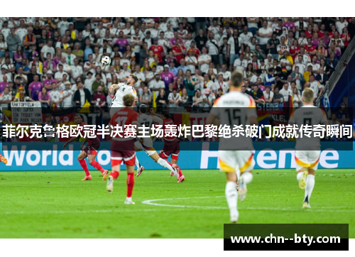菲尔克鲁格欧冠半决赛主场轰炸巴黎绝杀破门成就传奇瞬间