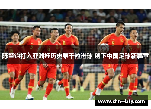 陈肇钧打入亚洲杯历史第千粒进球 创下中国足球新篇章 陈肇钧打入亚洲杯历史第千粒进球 创下中国足球新篇章