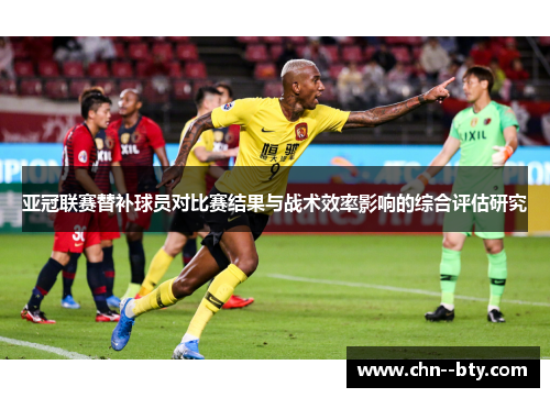 亚冠联赛替补球员对比赛结果与战术效率影响的综合评估研究 亚冠联赛替补球员对比赛结果与战术效率影响的综合评估研究