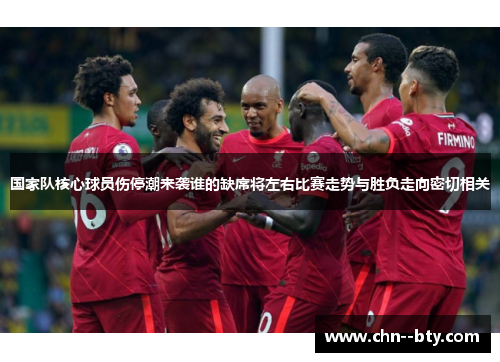 国家队核心球员伤停潮来袭谁的缺席将左右比赛走势与胜负走向密切相关 国家队核心球员伤停潮来袭谁的缺席将左右比赛走势与胜负走向密切相关