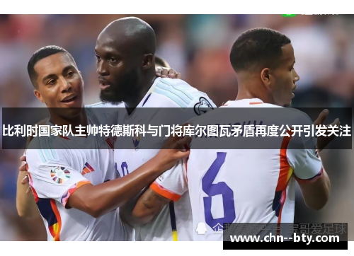 比利时国家队主帅特德斯科与门将库尔图瓦矛盾再度公开引发关注
