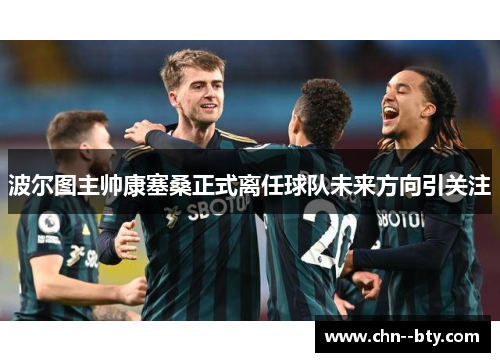 波尔图主帅康塞桑正式离任球队未来方向引关注