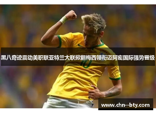 黑八奇迹震动美职联亚特兰大联掀翻梅西领衔迈阿密国际强势晋级 黑八奇迹震动美职联亚特兰大联掀翻梅西领衔迈阿密国际强势晋级