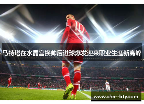 马特塔在水晶宫换帅后进球爆发迎来职业生涯新高峰 马特塔在水晶宫换帅后进球爆发迎来职业生涯新高峰